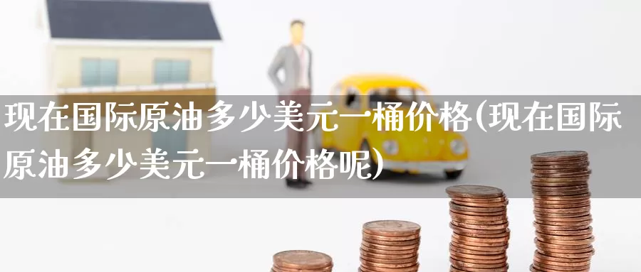 现在国际原油多少美元一桶价格(现在国际原油多少美元一桶价格呢)_https://www.wenchangxx.com_国际期货_第1张