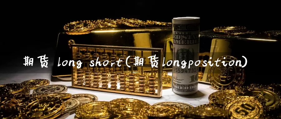 期货 long short(期货longposition)_https://www.wenchangxx.com_期货平台_第1张