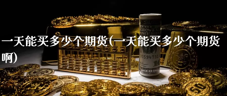 一天能买多少个期货(一天能买多少个期货啊)_https://www.wenchangxx.com_期货平台_第1张