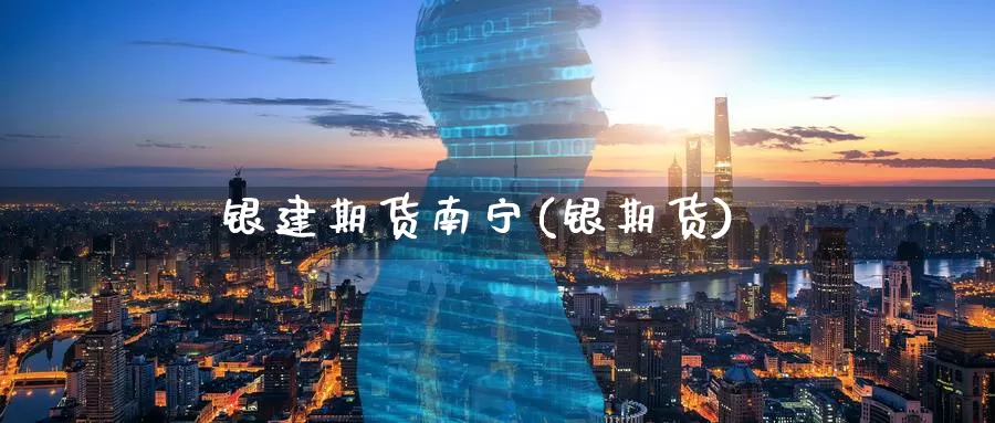银建期货南宁(银期货)_https://www.wenchangxx.com_期货行情_第1张