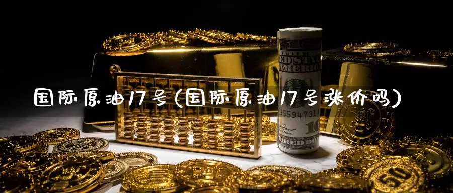 国际原油17号(国际原油17号涨价吗)_https://www.wenchangxx.com_期货行情_第1张
