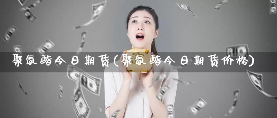 聚氨酯今日期货(聚氨酯今日期货价格)_https://www.wenchangxx.com_国际期货_第1张