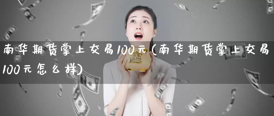 南华期货掌上交易100元(南华期货掌上交易100元怎么样)_https://www.wenchangxx.com_国际期货_第1张