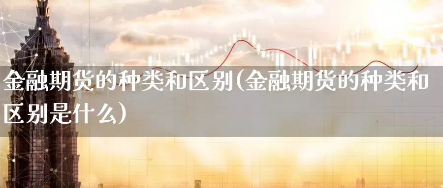 金融期货的种类和区别(金融期货的种类和区别是什么)_https://www.wenchangxx.com_国际期货_第1张