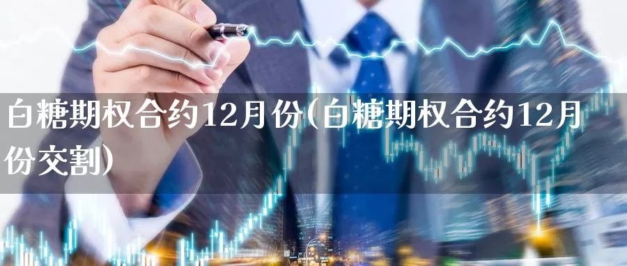 白糖期权合约12月份(白糖期权合约12月份交割)_https://www.wenchangxx.com_德指期货_第1张