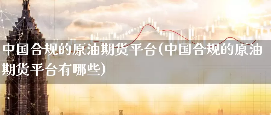 中国合规的原油期货平台(中国合规的原油期货平台有哪些)_https://www.wenchangxx.com_期货平台_第1张