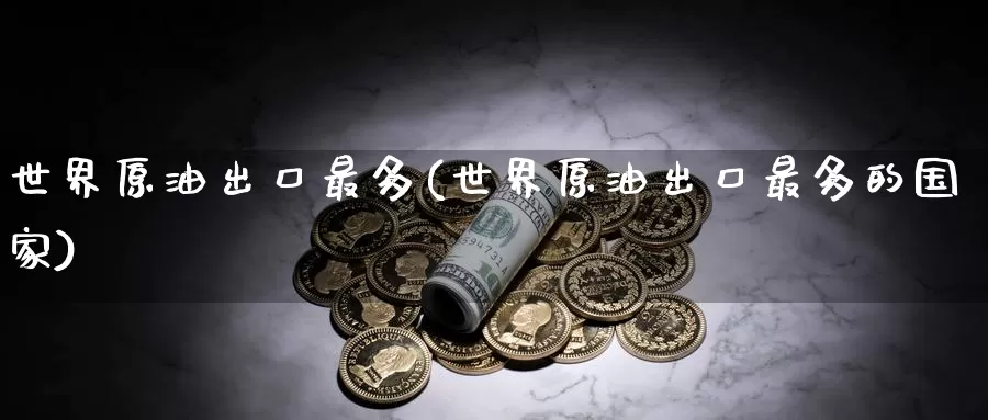世界原油出口最多(世界原油出口最多的国家)_https://www.wenchangxx.com_国际期货_第1张