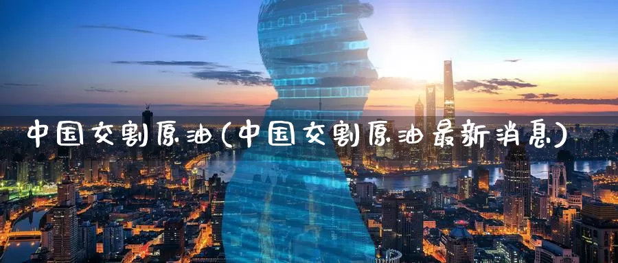 中国交割原油(中国交割原油最新消息)_https://www.wenchangxx.com_国际期货_第1张