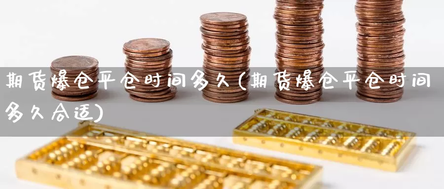期货爆仓平仓时间多久(期货爆仓平仓时间多久合适)_期货行情_第1张_国际期货交易平台 期货爆仓平仓时间多久(期货爆仓平仓时间多久合适)_https://www.wenchangxx.com_期货行情_第1张