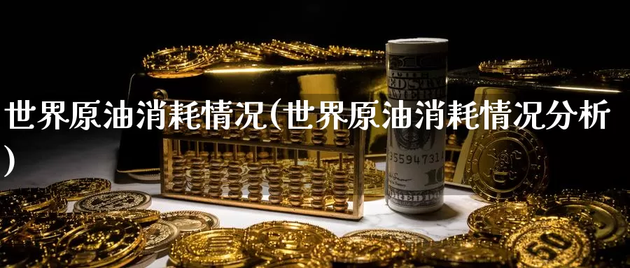 世界原油消耗情况(世界原油消耗情况分析)_https://www.wenchangxx.com_国际期货_第1张