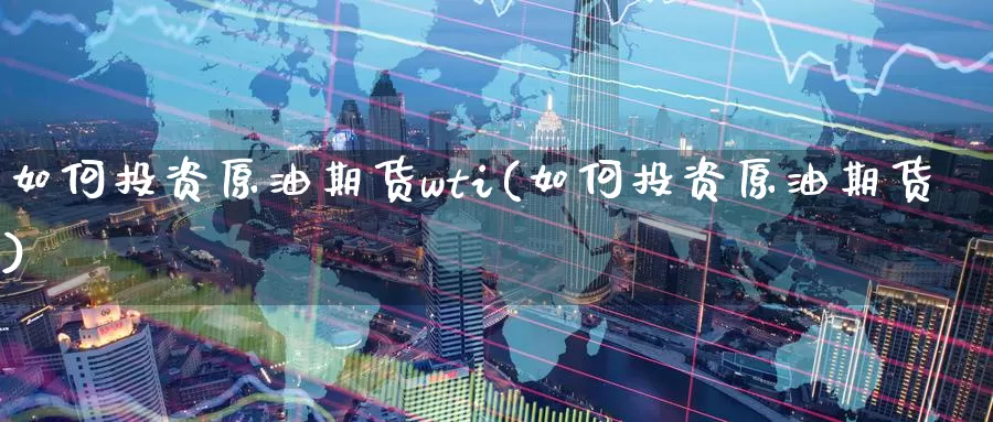 如何投资原油期货wti(如何投资原油期货)_https://www.wenchangxx.com_国际期货_第1张