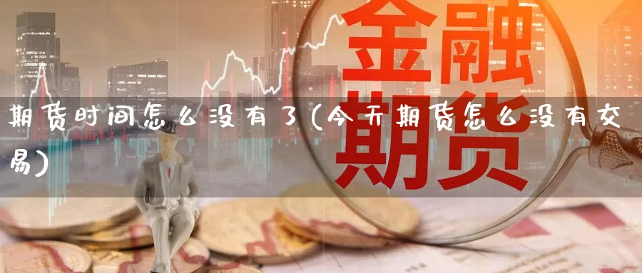 期货时间怎么没有了(今天期货怎么没有交易)_https://www.wenchangxx.com_期货行情_第1张