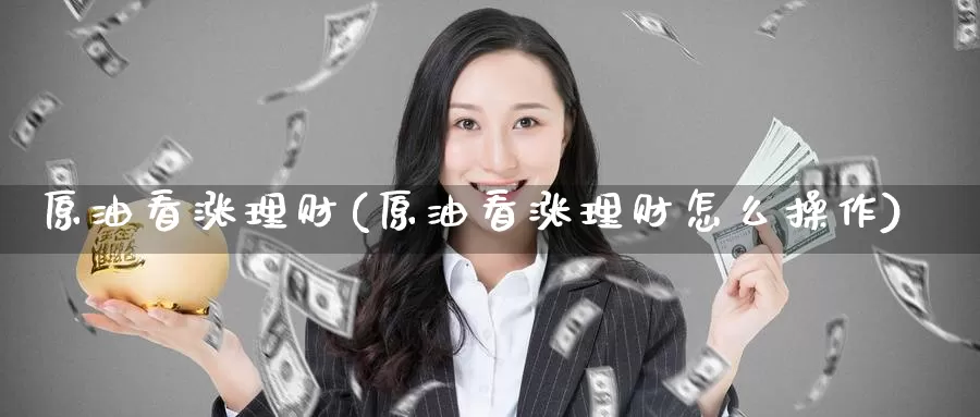 原油看涨理财(原油看涨理财怎么操作)_国际期货_第1张_国际期货交易平台 原油看涨理财(原油看涨理财怎么操作)_https://www.wenchangxx.com_国际期货_第1张