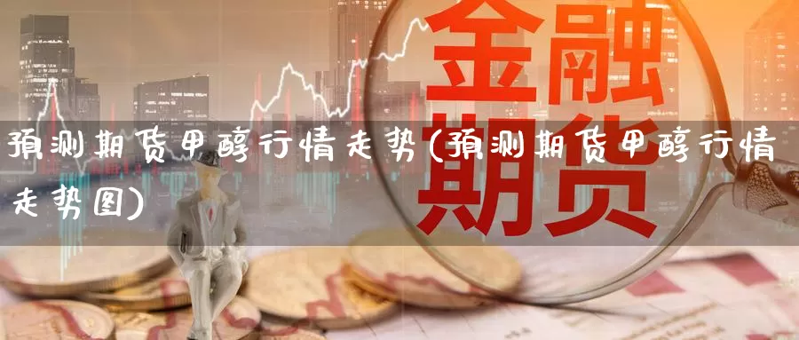 预测期货甲醇行情走势(预测期货甲醇行情走势图)_期货行情_第1张_国际期货交易平台 预测期货甲醇行情走势(预测期货甲醇行情走势图)_https://www.wenchangxx.com_期货行情_第1张