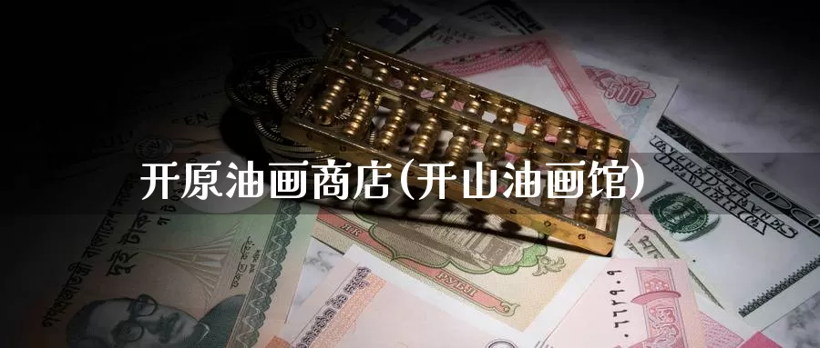 开原油画商店(开山油画馆)_https://www.wenchangxx.com_期货平台_第1张