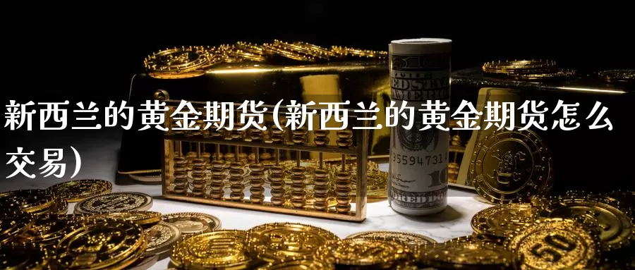 新西兰的黄金期货(新西兰的黄金期货怎么交易)_国际期货_第1张_国际期货交易平台 新西兰的黄金期货(新西兰的黄金期货怎么交易)_https://www.wenchangxx.com_国际期货_第1张