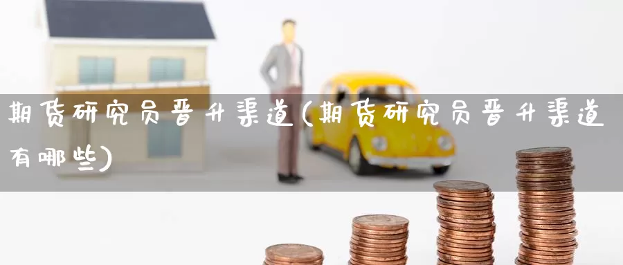 期货研究员晋升渠道(期货研究员晋升渠道有哪些)_https://www.wenchangxx.com_国际期货_第1张