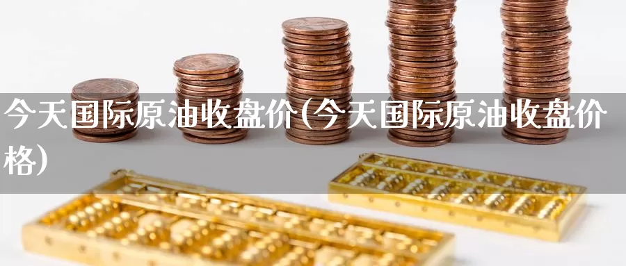 今天国际原油收盘价(今天国际原油收盘价格)_国际期货_第1张_国际期货交易平台 今天国际原油收盘价(今天国际原油收盘价格)_https://www.wenchangxx.com_国际期货_第1张