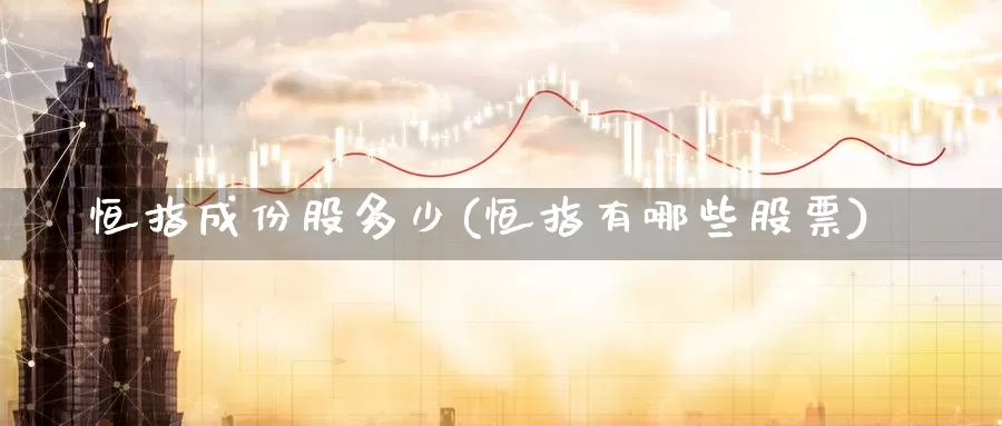 恒指成份股多少(恒指有哪些股票)_https://www.wenchangxx.com_期货平台_第1张