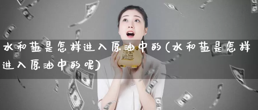 水和盐是怎样进入原油中的(水和盐是怎样进入原油中的呢)_https://www.wenchangxx.com_期货平台_第1张