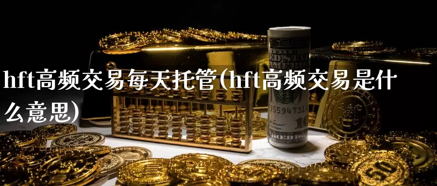 hft高频交易每天托管(hft高频交易是什么意思)_https://www.wenchangxx.com_期货平台_第1张