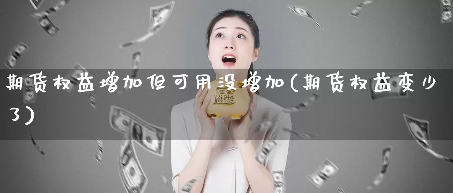 期货权益增加但可用没增加(期货权益变少了)_https://www.wenchangxx.com_期货平台_第1张