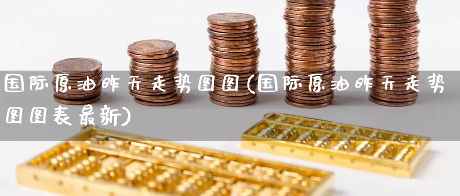 国际原油昨天走势图图(国际原油昨天走势图图表最新)_https://www.wenchangxx.com_期货行情_第1张