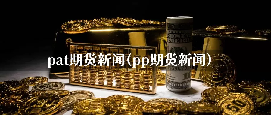 pat期货新闻(pp期货新闻)_期货行情_第1张_国际期货交易平台 pat期货新闻(pp期货新闻)_https://www.wenchangxx.com_期货行情_第1张