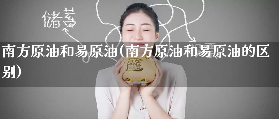 南方原油和易原油(南方原油和易原油的区别)_https://www.wenchangxx.com_国际期货_第1张