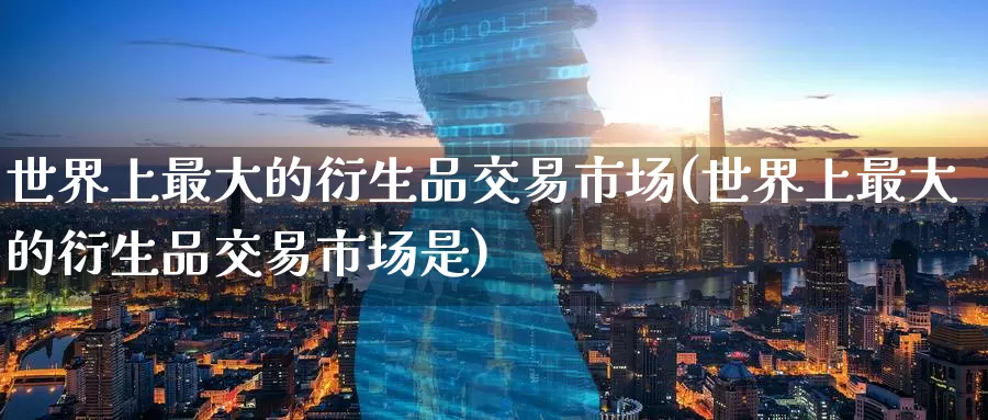 世界上最大的衍生品交易市场(世界上最大的衍生品交易市场是)_https://www.wenchangxx.com_期货平台_第1张