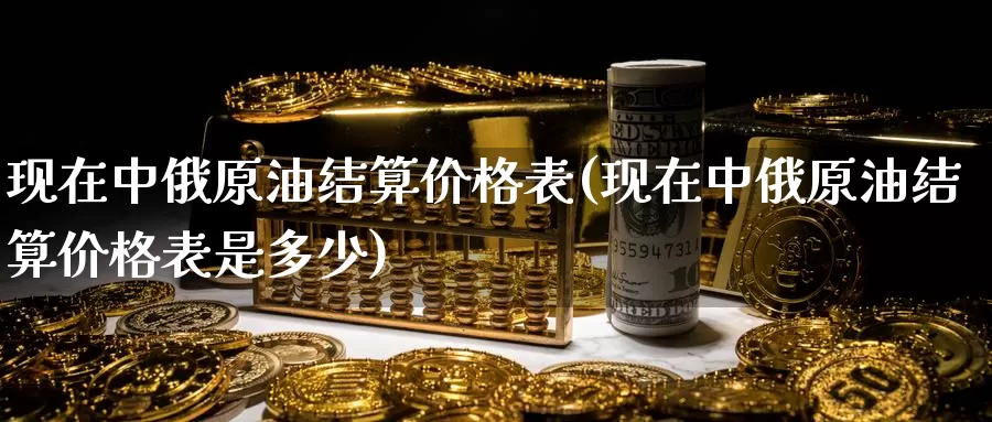现在中俄原油结算价格表(现在中俄原油结算价格表是多少)_https://www.wenchangxx.com_期货行情_第1张