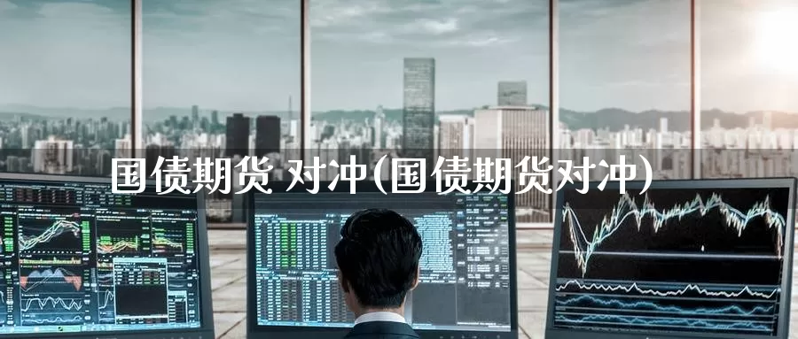 国债期货 对冲(国债期货对冲)_https://www.wenchangxx.com_德指期货_第1张