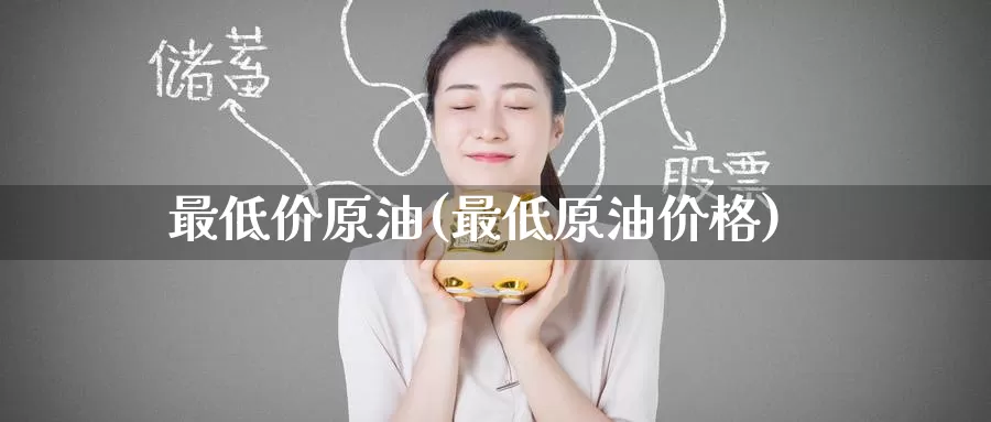 最低价原油(最低原油价格)_https://www.wenchangxx.com_国际期货_第1张