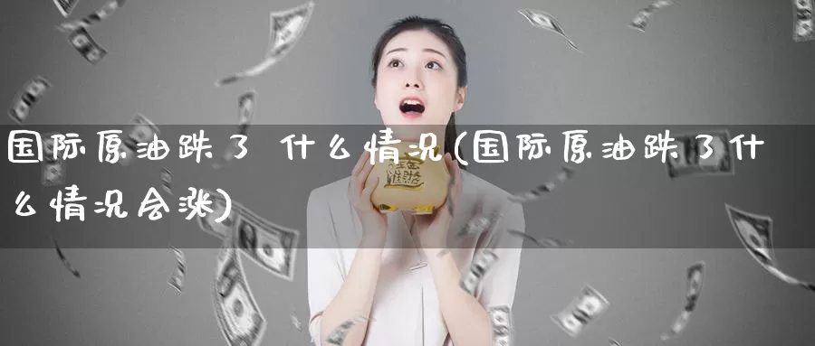 国际原油跌了 什么情况(国际原油跌了什么情况会涨)_期货平台_第1张_国际期货交易平台 国际原油跌了 什么情况(国际原油跌了什么情况会涨)_https://www.wenchangxx.com_期货平台_第1张