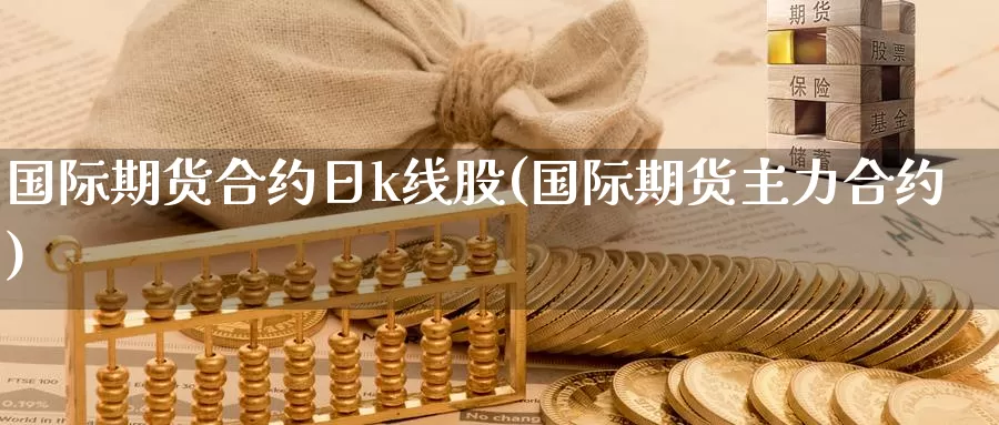 国际期货合约日k线股(国际期货主力合约)_https://www.wenchangxx.com_期货平台_第1张