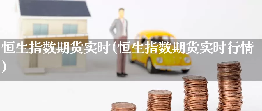 恒生指数期货实时(恒生指数期货实时行情)_期货行情_第1张_国际期货交易平台 恒生指数期货实时(恒生指数期货实时行情)_https://www.wenchangxx.com_期货行情_第1张