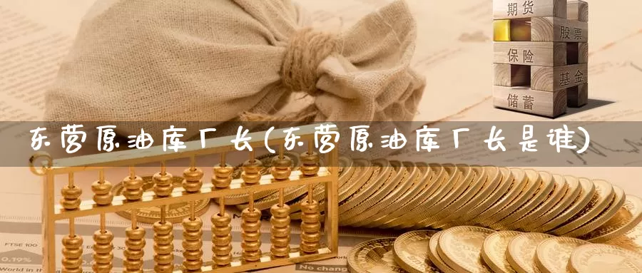 东营原油库厂长(东营原油库厂长是谁)_https://www.wenchangxx.com_期货行情_第1张