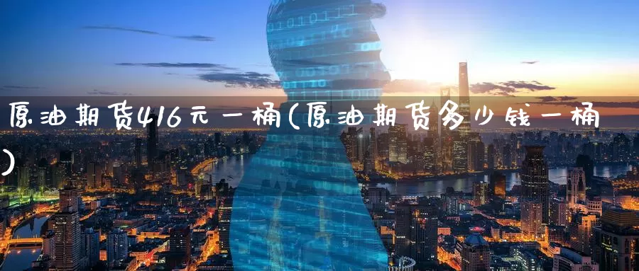 原油期货416元一桶(原油期货多少钱一桶)_国际期货_第1张_国际期货交易平台 原油期货416元一桶(原油期货多少钱一桶)_https://www.wenchangxx.com_国际期货_第1张