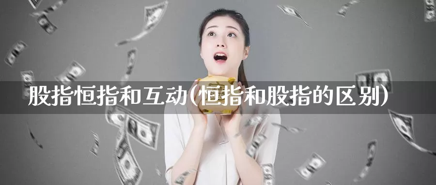 股指恒指和互动(恒指和股指的区别)_https://www.wenchangxx.com_期货行情_第1张
