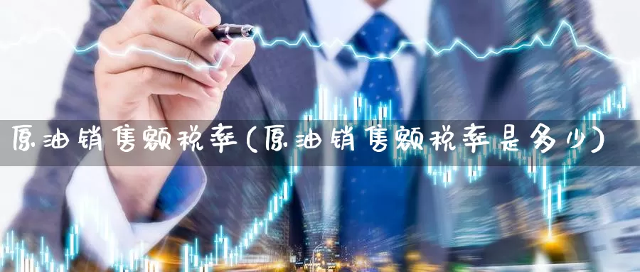 原油销售额税率(原油销售额税率是多少)_https://www.wenchangxx.com_国际期货_第1张