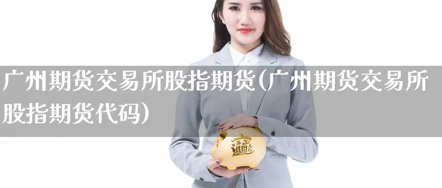 广州期货交易所股指期货(广州期货交易所股指期货代码)_https://www.wenchangxx.com_期货行情_第1张