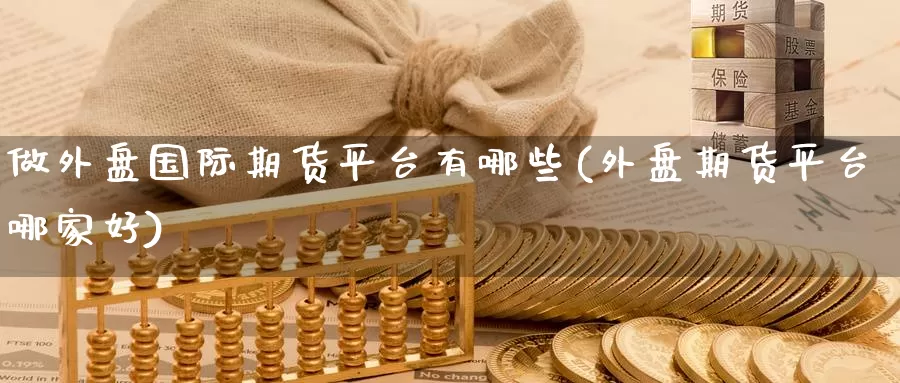 做外盘国际期货平台有哪些(外盘期货平台哪家好)_https://www.wenchangxx.com_国际期货_第1张
