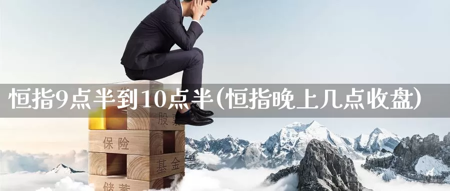 恒指9点半到10点半(恒指晚上几点收盘)_https://www.wenchangxx.com_国际期货_第1张