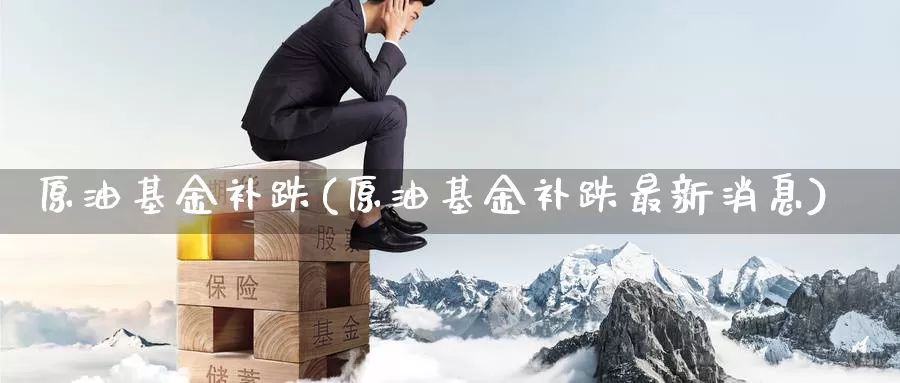 原油基金补跌(原油基金补跌最新消息)_https://www.wenchangxx.com_期货平台_第1张