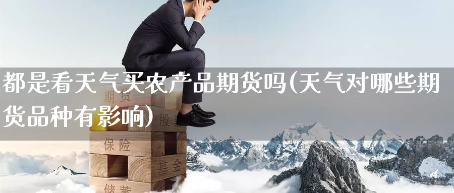 都是看天气买农产品期货吗(天气对哪些期货品种有影响)_国际期货_第1张_国际期货交易平台 都是看天气买农产品期货吗(天气对哪些期货品种有影响)_https://www.wenchangxx.com_国际期货_第1张