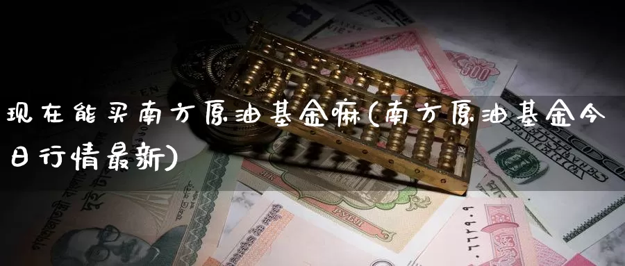 现在能买南方原油基金嘛(南方原油基金今日行情最新)_https://www.wenchangxx.com_期货平台_第1张