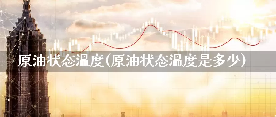 原油状态温度(原油状态温度是多少)_https://www.wenchangxx.com_德指期货_第1张