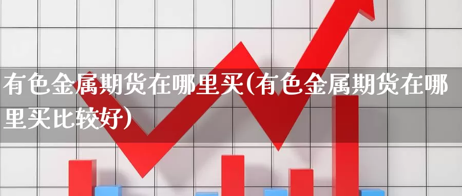 有色金属期货在哪里买(有色金属期货在哪里买比较好)_国际期货_第1张_国际期货交易平台 有色金属期货在哪里买(有色金属期货在哪里买比较好)_https://www.wenchangxx.com_国际期货_第1张