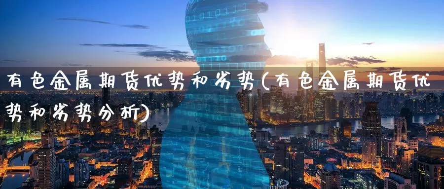 有色金属期货优势和劣势(有色金属期货优势和劣势分析)_https://www.wenchangxx.com_德指期货_第1张