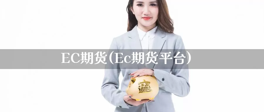 EC期货(Ec期货平台)_https://www.wenchangxx.com_国际期货_第1张
